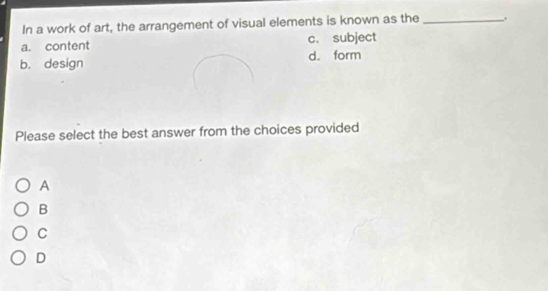 in a work of art, the arrangement of visual elements is known as the ____________. a. content c. subject b. design d. form please select the best answer from the choices provided