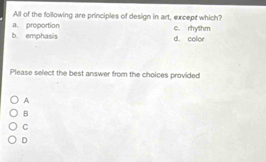 all of the following are principles of design in art, except which?\na. proportion\nc. rhythm\nb. emphasis\nd. color\nplease select the best answer from the choices provided\no a\no b\no c\no d