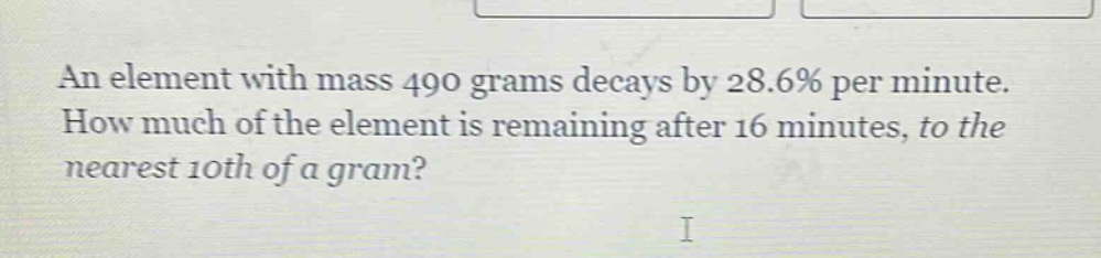 an element with mass 490 grams decays by 28.6% per minute. how much of the element is remaining after 16 minutes, to the nearest 10th of a gram?