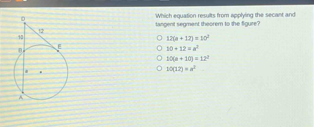 which equation results from applying the secant and tangent segment theorem to the figure? 12(a + 12)=10² 10 + 12=a² 10(a + 10)=12² 10(12)=a²