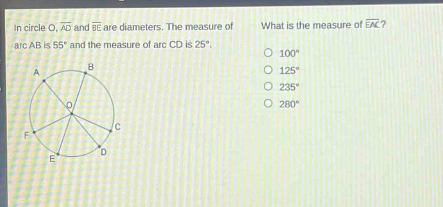 in circle o, $overline{ad}$ and $overline{be}$ are diameters. the measure of arc ab is $55^{circ}$ and the measure of arc cd is $25^{circ}$. what is the measure of $widehat{eac}$? 100° 125° 235° 280°