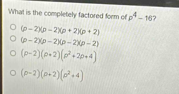 what is the completely factored form of $p^{4}-16$?\n$(p - 2)(p - 2)(p + 2)(p + 2)$\n$(p - 2)(p - 2)(p - 2)(p - 2)$\n$(p - 2)(p + 2)(p^{2}+2p + 4)$\n$(p - 2)(p + 2)(p^{2}+4)$