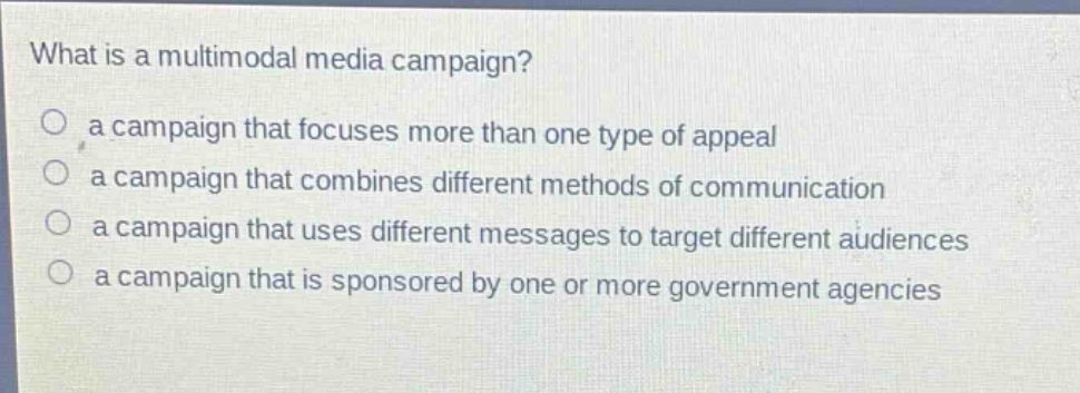 what is a multimodal media campaign?\no a campaign that focuses more than one type of appeal\no a campaign that combines different methods of communication\no a campaign that uses different messages to target different audiences\no a campaign that is sponsored by one or more government agencies
