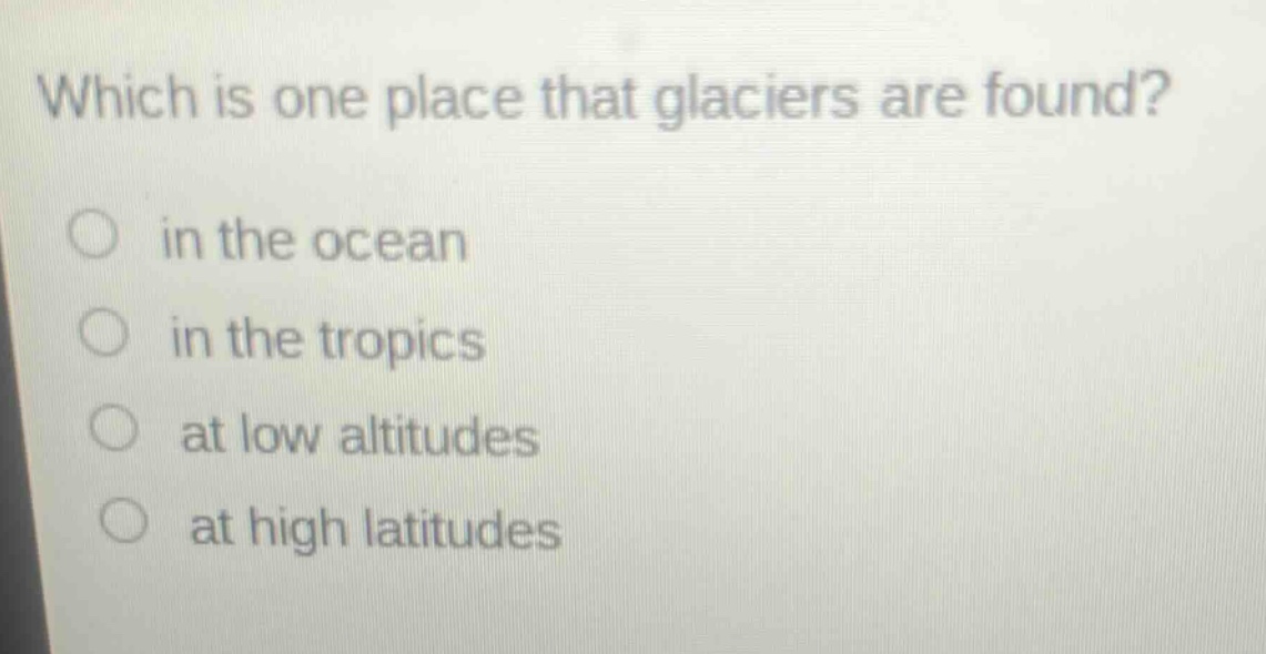 which is one place that glaciers are found?\n in the ocean\n in the tropics\n at low altitudes\n at high latitudes