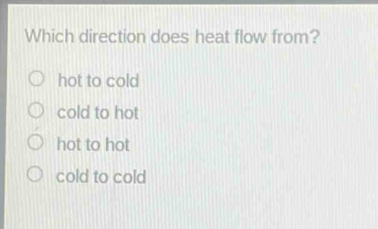 which direction does heat flow from?\no hot to cold\no cold to hot\no hot to hot\no cold to cold