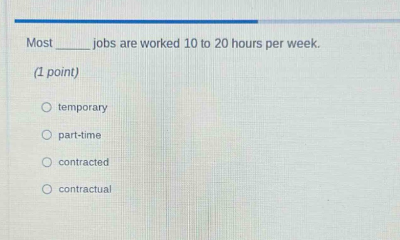 most ______ jobs are worked 10 to 20 hours per week. (1 point) \no temporary \no part - time \no contracted \no contractual