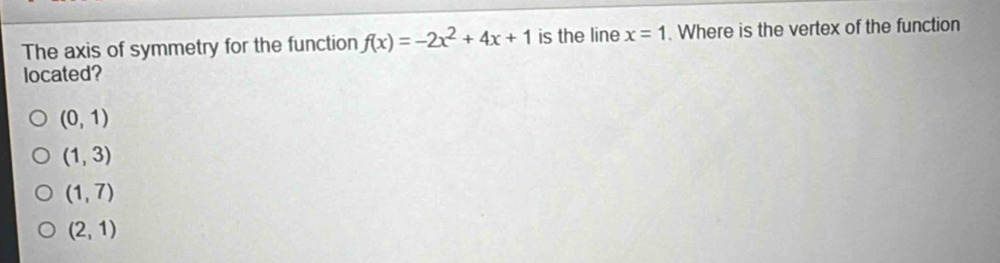 the axis of symmetry for the function $f(x)=-2x^{2}+4x + 1$ is the line $x = 1$. where is the vertex of the function located?\n(0, 1)\n(1, 3)\n(1, 7)\n(2, 1)