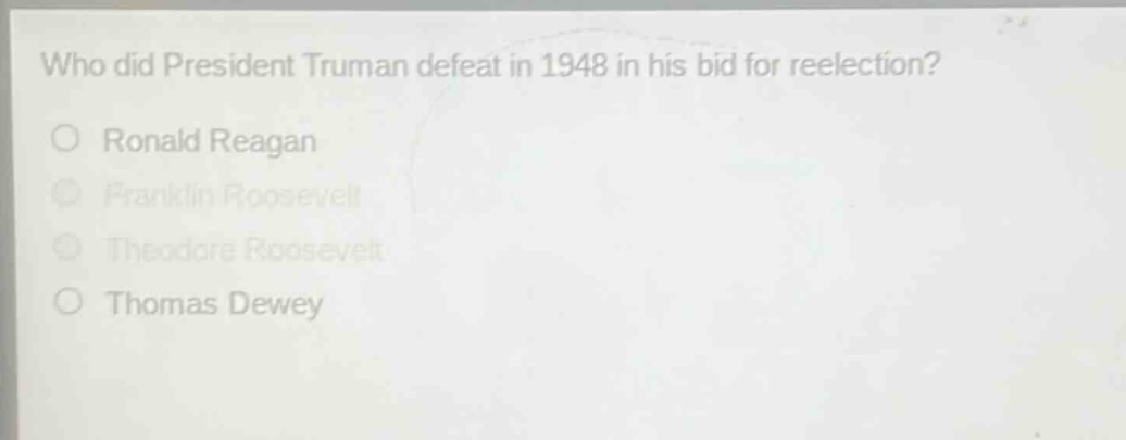 who did president truman defeat in 1948 in his bid for reelection?\n○ ronald reagan\n○ franklin roosevelt\n○ theodore roosevelt\n○ thomas dewey