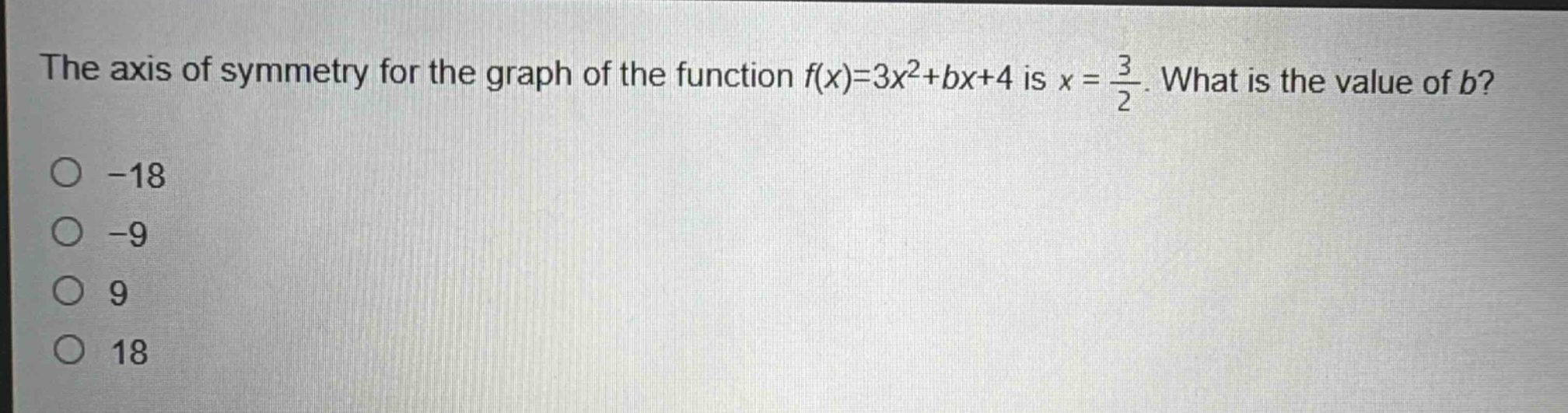 the axis of symmetry for the graph of the function $f(x)=3x^{2}+bx + 4$ is $x=\frac{3}{2}$. what is the value of $b$?\n-18\n-9\n9\n18