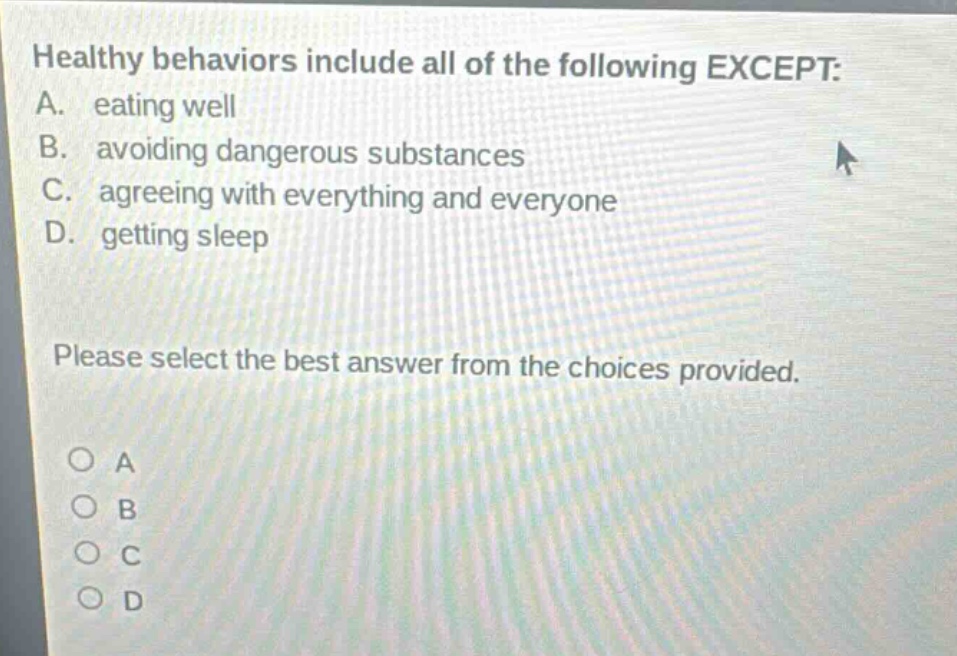 healthy behaviors include all of the following except: a. eating well b. avoiding dangerous substances c. agreeing with everything and everyone d. getting sleep please select the best answer from the choices provided. o a o b o c o d