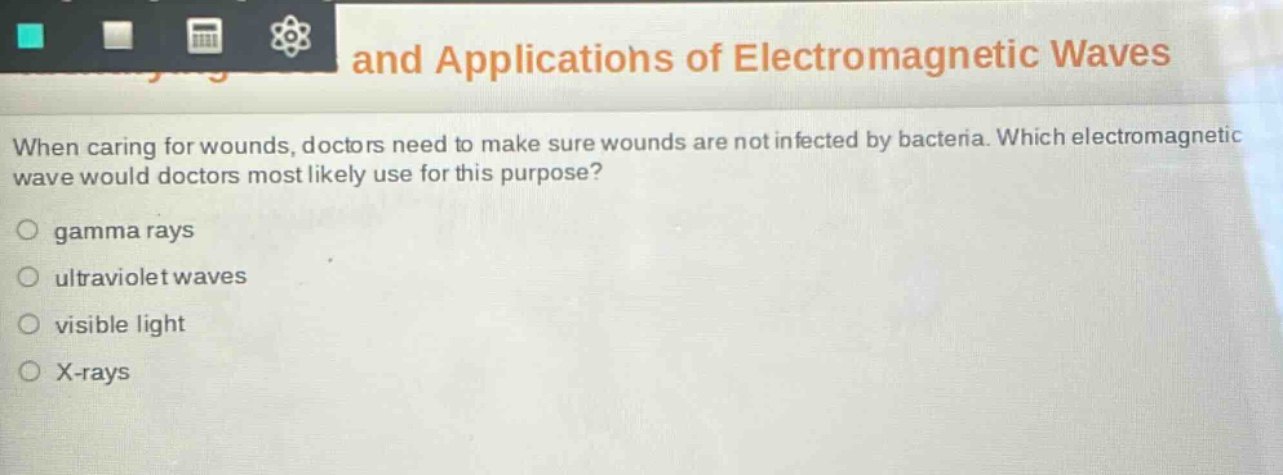 when caring for wounds, doctors need to make sure wounds are not infected by bacteria. which electromagnetic wave would doctors most likely use for this purpose?\no gamma rays\no ultraviolet waves\no visible light\no x - rays