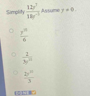 simplify $\frac{12y^{7}}{18y^{-3}}$. assume $y\neq0$.\n$\frac{y^{10}}{6}$\n$\frac{2}{3y^{10}}$\n$\frac{2y^{10}}{3}$