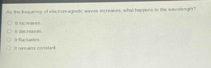 as the frequency of electromagnetic waves increases, what happens to the wavelength?\nit increases.\nit decreases.\nit fluctuates.\nit remains constant.