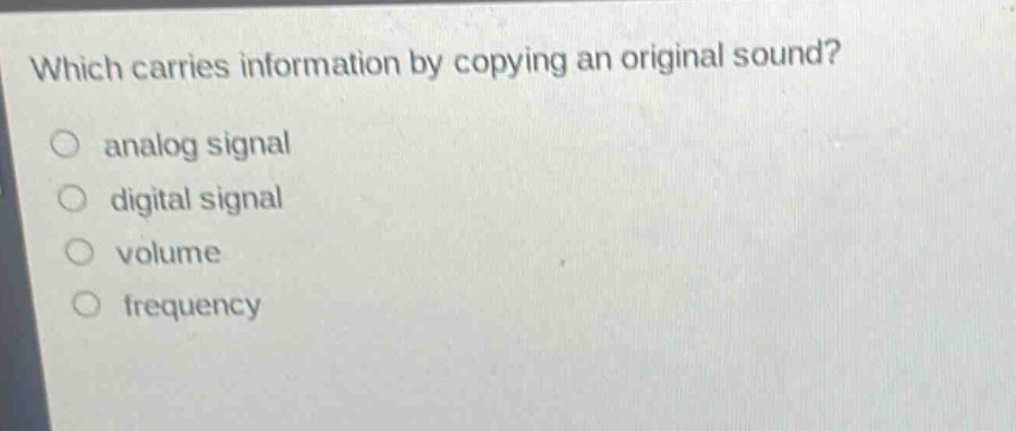 which carries information by copying an original sound?\nanalog signal\ndigital signal\nvolume\nfrequency