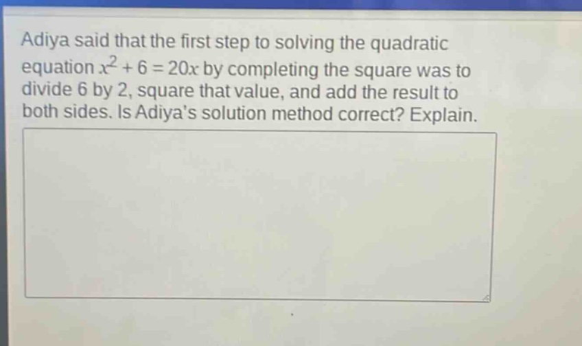 adiya said that the first step to solving the quadratic equation $x^{2}+6 = 20x$ by completing the square was to divide 6 by 2, square that value, and add the result to both sides. is adiyas solution method correct? explain.