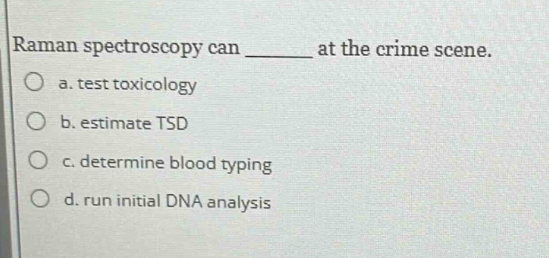 raman spectroscopy can ______ at the crime scene.\no a. test toxicology\no b. estimate tsd\no c. determine blood typing\no d. run initial dna analysis