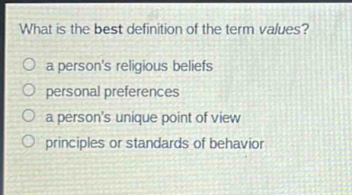 what is the best definition of the term values?\n○ a persons religious beliefs\n○ personal preferences\n○ a persons unique point of view\n○ principles or standards of behavior