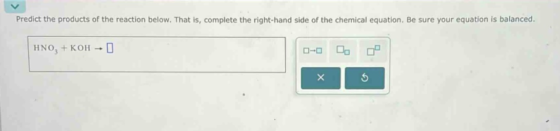 predict the products of the reaction below. that is, complete the right - hand side of the chemical equation. be sure your equation is balanced.\nhno₃ + koh →