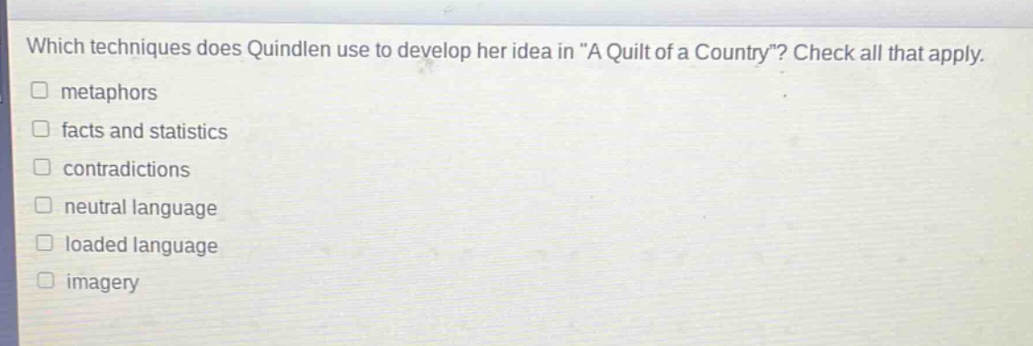 which techniques does quindlen use to develop her idea in \a quilt of a country\? check all that apply. \n□ metaphors\n□ facts and statistics\n□ contradictions\n□ neutral language\n□ loaded language\n□ imagery