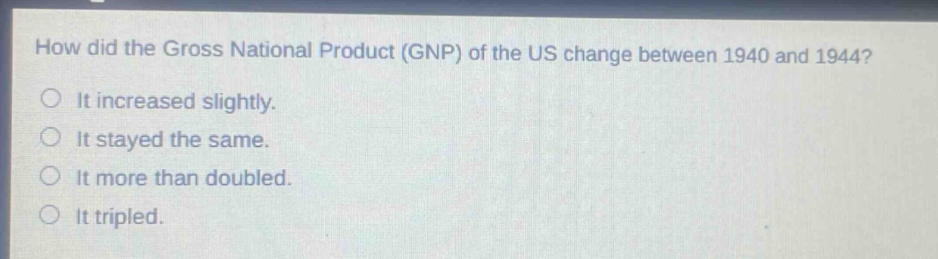 how did the gross national product (gnp) of the us change between 1940 and 1944?\nit increased slightly.\nit stayed the same.\nit more than doubled.\nit tripled.