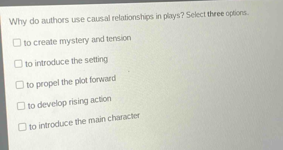 why do authors use causal relationships in plays? select three options.\n□ to create mystery and tension\n□ to introduce the setting\n□ to propel the plot forward\n□ to develop rising action\n□ to introduce the main character