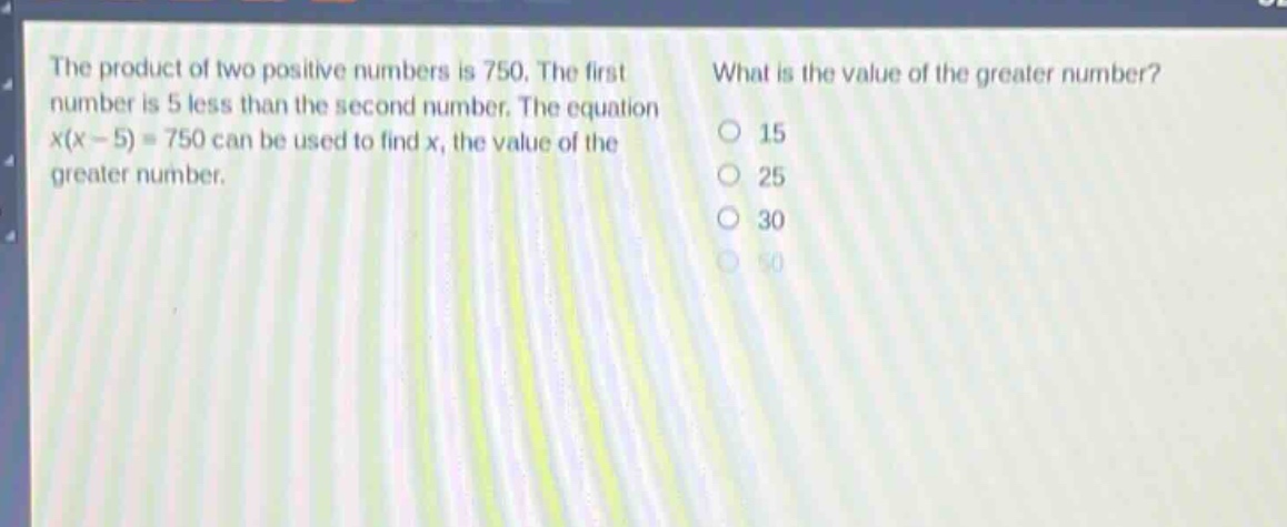 the product of two positive numbers is 750. the first number is 5 less than the second number. the equation x(x - 5)=750 can be used to find x, the value of the greater number. what is the value of the greater number? 15 25 30 50