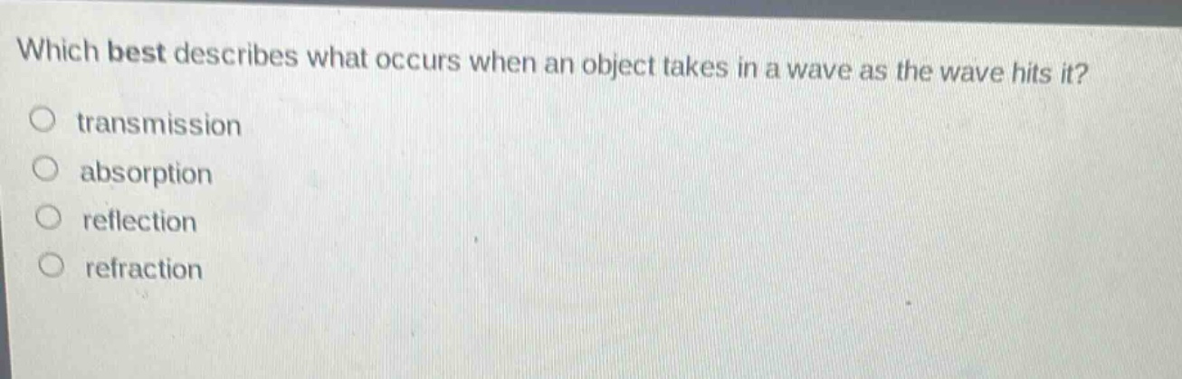 which best describes what occurs when an object takes in a wave as the wave hits it?\ntransmission\nabsorption\nreflection\nrefraction