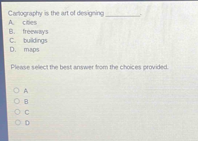 cartography is the art of designing ________. a. cities b. freeways c. buildings d. maps please select the best answer from the choices provided. o a o b o c o d