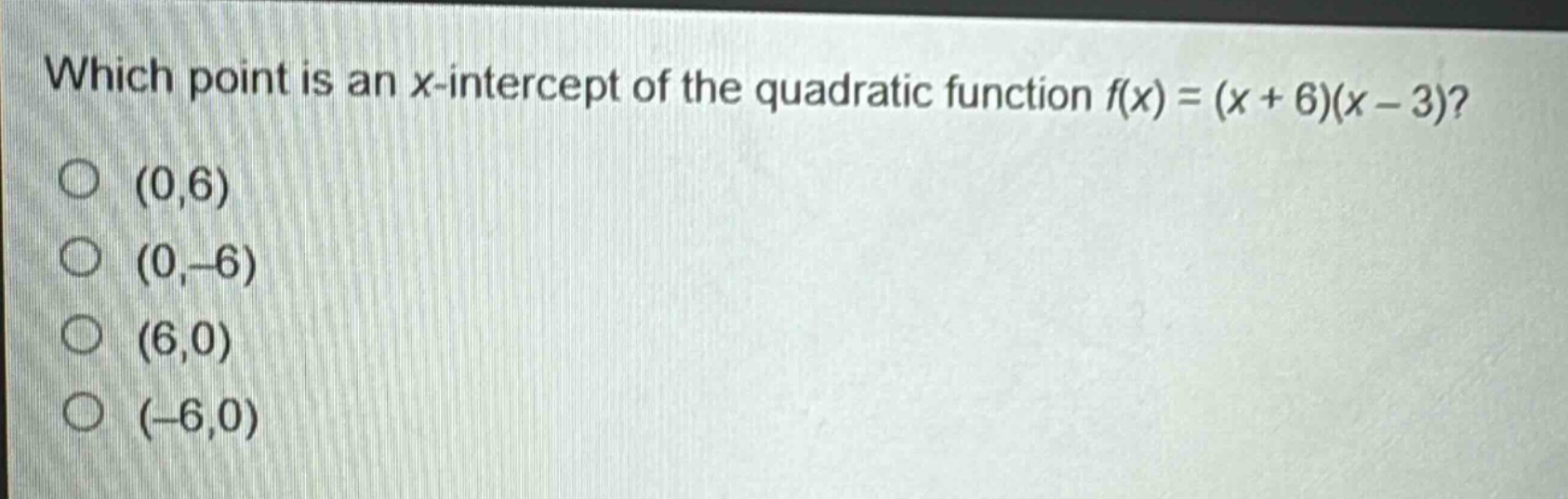 which point is an x - intercept of the quadratic function f(x)=(x + 6)(x - 3)?\n(0,6)\n(0, - 6)\n(6,0)\n( - 6,0)