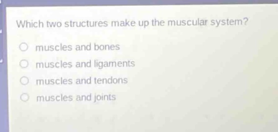 which two structures make up the muscular system?\nmuscles and bones\nmuscles and ligaments\nmuscles and tendons\nmuscles and joints