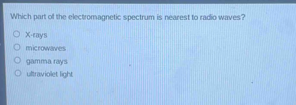 which part of the electromagnetic spectrum is nearest to radio waves?\n○ x - rays\n○ microwaves\n○ gamma rays\n○ ultraviolet light