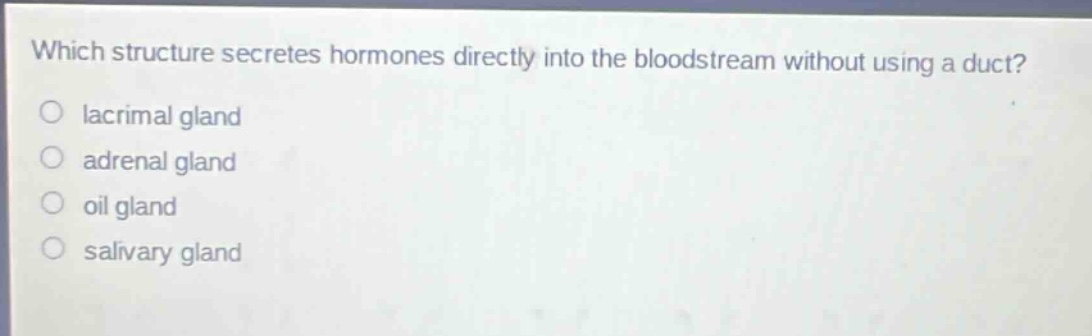 which structure secretes hormones directly into the bloodstream without using a duct?\n○ lacrimal gland\n○ adrenal gland\n○ oil gland\n○ salivary gland