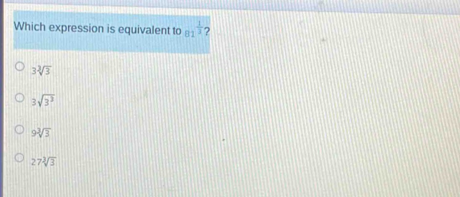 which expression is equivalent to $81^{\frac{1}{3}}$?\n$3sqrt3{3}$\n$3sqrt{3^{3}}$\n$9sqrt3{3}$\n$27sqrt3{3}$