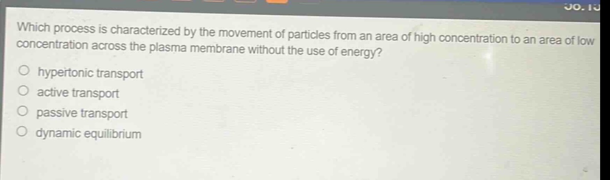 which process is characterized by the movement of particles from an area of high concentration to an area of low concentration across the plasma membrane without the use of energy?\n○ hypertonic transport\n○ active transport\n○ passive transport\n○ dynamic equilibrium