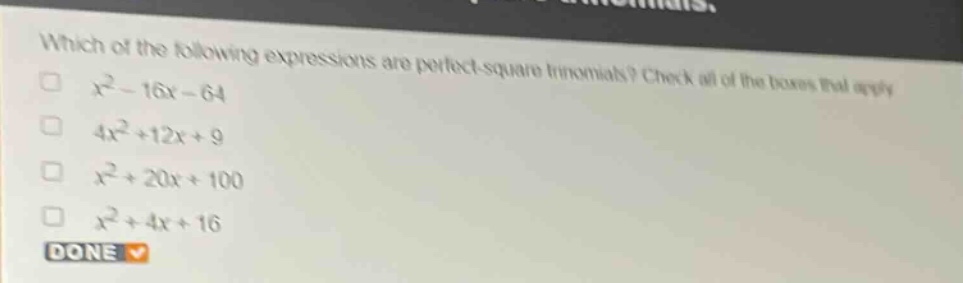 which of the following expressions are perfect - square trinomials? check all of the boxes that apply.\n$x^{2}-16x - 64$\n$4x^{2}+12x + 9$\n$x^{2}+20x + 100$\n$x^{2}+4x + 16$\ndone