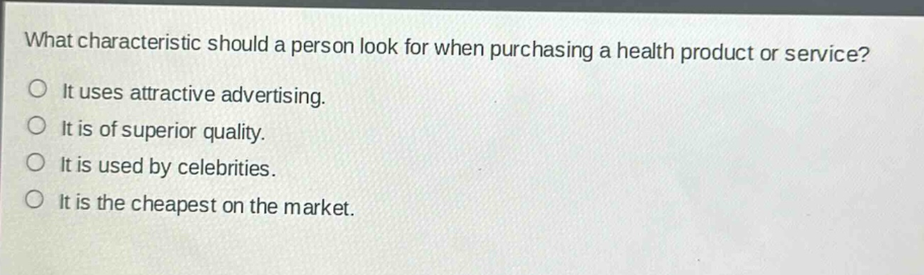 what characteristic should a person look for when purchasing a health product or service?\nit uses attractive advertising.\nit is of superior quality.\nit is used by celebrities.\nit is the cheapest on the market.