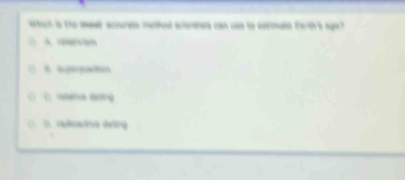 which is the most accurate method scientists can use to estimate earths age?\na. correlation\nb. superposition\nc. relative dating\nd. radioactive dating