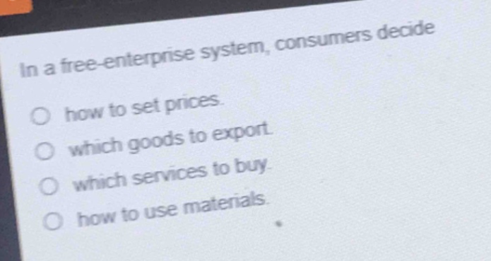 in a free - enterprise system, consumers decide\n○ how to set prices.\n○ which goods to export.\n○ which services to buy.\n○ how to use materials.
