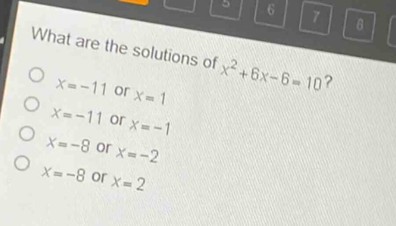 what are the solutions of $x^{2}+6x - 6=10$?\n$x=-11$ or $x = 1$\n$x=-11$ or $x=-1$\n$x=-8$ or $x=-2$\n$x=-8$ or $x = 2$