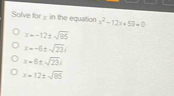 solve for x in the equation $x^{2}-12x + 59 = 0$.\n$x=-12pmsqrt{85}$\n$x=-6pmsqrt{23}i$\n$x=6pmsqrt{23}i$\n$x=12pmsqrt{85}$