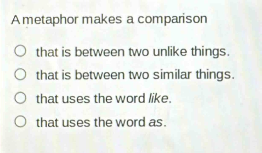 a metaphor makes a comparison\nthat is between two unlike things.\nthat is between two similar things.\nthat uses the word like.\nthat uses the word as.