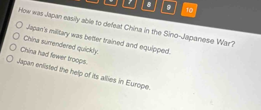 how was japan easily able to defeat china in the sino - japanese war?\njapans military was better trained and equipped.\nchina surrendered quickly.\nchina had fewer troops.\njapan enlisted the help of its allies in europe.