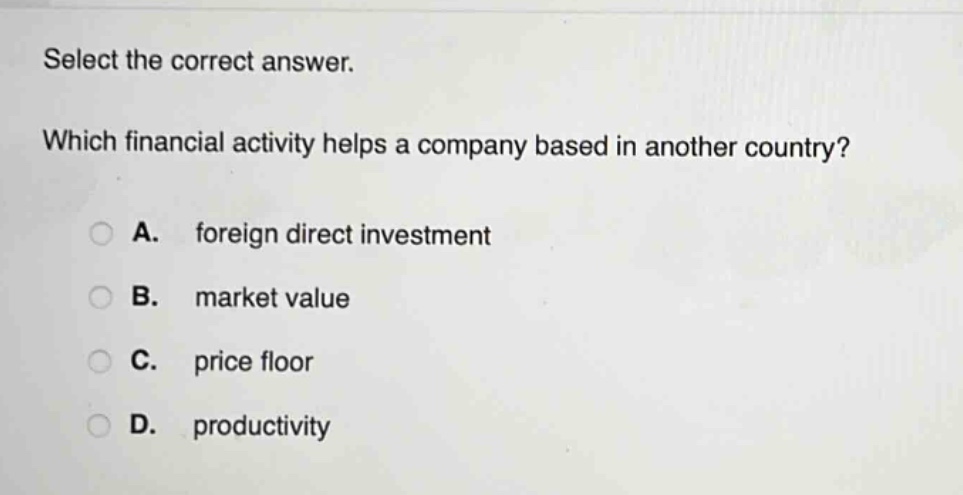 select the correct answer. which financial activity helps a company based in another country? a. foreign direct investment b. market value c. price floor d. productivity