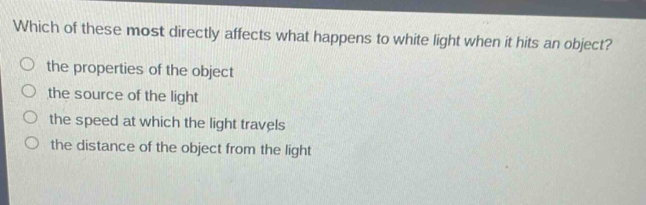 which of these most directly affects what happens to white light when it hits an object?\n○ the properties of the object\n○ the source of the light\n○ the speed at which the light travels\n○ the distance of the object from the light
