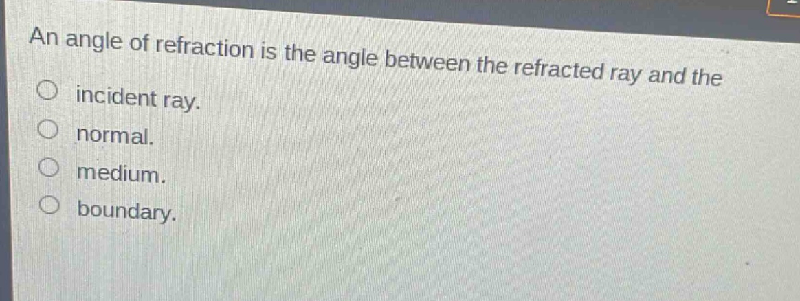 an angle of refraction is the angle between the refracted ray and the\nincident ray.\nnormal.\nmedium.\nboundary.