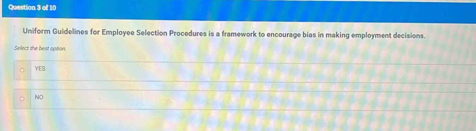 question 3 of 10\nuniform guidelines for employee selection procedures is a framework to encourage bias in making employment decisions.\nselect the best option.\nyes\nno