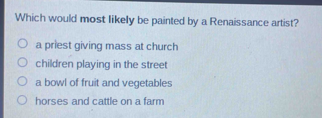 which would most likely be painted by a renaissance artist?\n a priest giving mass at church\n children playing in the street\n a bowl of fruit and vegetables\n horses and cattle on a farm