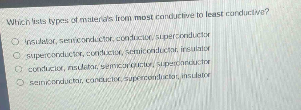 which lists types of materials from most conductive to least conductive?\no insulator, semiconductor, conductor, superconductor\no superconductor, conductor, semiconductor, insulator\no conductor, insulator, semiconductor, superconductor\no semiconductor, conductor, superconductor, insulator