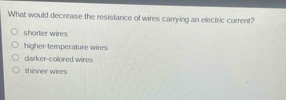what would decrease the resistance of wires carrying an electric current?\nshorter wires\nhigher - temperature wires\ndarker - colored wires\nthinner wires