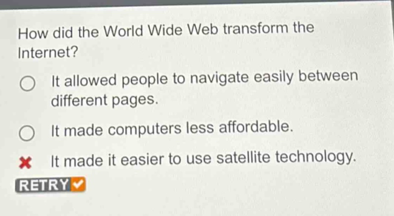 how did the world wide web transform the internet?\nit allowed people to navigate easily between different pages.\nit made computers less affordable.\nit made it easier to use satellite technology.